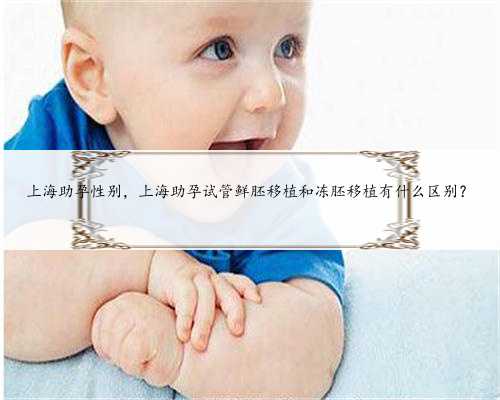 上海助孕性别，上海助孕试管鲜胚移植和冻胚移植有什么区别？